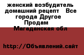 женский возбудитель домашний рецепт - Все города Другое » Продам   . Магаданская обл.
